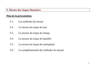 31
3. Mesure des risques financiers
Plan de la présentation:
3-1. Les méthodes de mesure
3-2. La mesure du risque de taux
3-3. La mesure du risque de change
3-4. La mesure du risque de liquidité
3-5. La mesure du risque de contrepartie
3-6. La complémentarité des méthodes de mesure
 