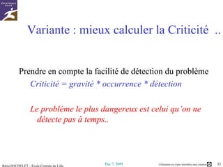 Variante : mieux calculer la Criticité  .. Prendre en compte la facilité de détection du problème Criticité = gravité * occurrence * détection Le problème le plus dangereux est celui qu’on ne détecte pas à temps.. 