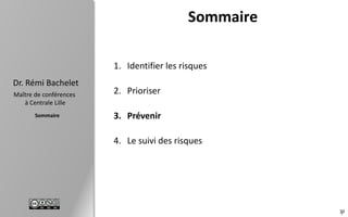 39
Sommaire
Dr. Rémi Bachelet
Maître de conférences
à Centrale Lille
Sommaire
3
1. Identifier les risques
2. Prioriser
3. Prévenir
4. Le suivi des risques
 