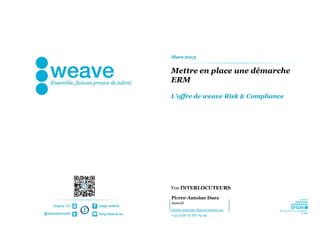 Mars 2013


                                Mettre en place une démarche
                                ERM

                                L’offre de weave Risk & Compliance




                                Vos INTERLOCUTEURS

                                Pierre-Antoine Duez
                                Associé
    chaîne TV   page weave
                                pierre-antoine.duez@weave.eu
@weaveconseil   blog.weave.eu   +33 (0)6 07 80 79 29
 