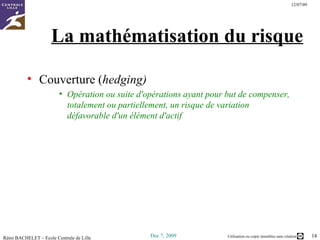 La mathématisation du risque Couverture ( hedging) Opération ou suite d'opérations ayant pour but de compenser, totalement ou partiellement, un risque de variation défavorable d'un élément d'actif   