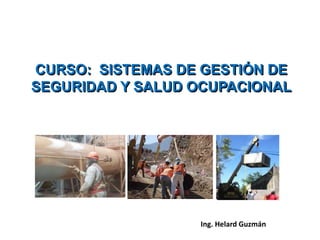 CURSO: SISTEMAS DE GESTIÓN DE
SEGURIDAD Y SALUD OCUPACIONAL
Ing. Helard Guzmán
 