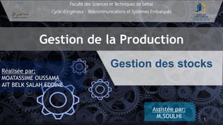 Faculté des Sciences et Techniques de Settat
Cycle d’ingénieur : Télécommunications et Systèmes Embarqués
Gestion de la Production
Gestion des stocks
Réalisée par:
MOATASSIME OUSSAMA
AIT BELK SALAH EDDINE
Assistée par:
M.SOULHI 1
 