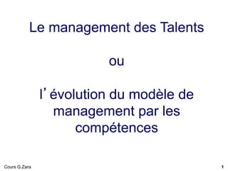1
Le management des Talents
ou
l’évolution du modèle de
management par les
compétences
Cours G.Zara
 