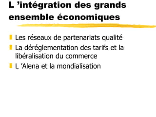 L ’intégration des grands ensemble économiques <ul><li>Les réseaux de partenariats qualité </li></ul><ul><li>La déréglemen...