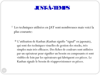 Les techniques utilisées en JAT sont nombreuses mais voici la
plus courante:
L’utilisation de Kanban (Kanban signifie "s...