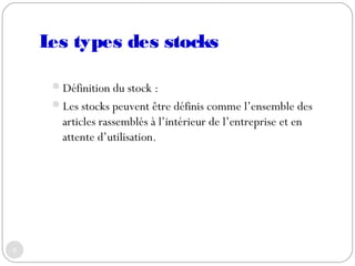 Les types des stocks 
Définition du stock :
Les stocks peuvent être définis comme l’ensemble des
articles rassemblés à l...