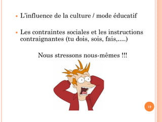  L’influence de la culture / mode éducatif
 Les contraintes sociales et les instructions
contraignantes (tu dois, sois, fais,….)
Nous stressons nous-mêmes !!!
19
 