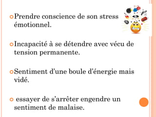 Prendre conscience de son stress
émotionnel.
Incapacité à se détendre avec vécu de
tension permanente.
Sentiment d’une boule d’énergie mais
vidé.
 essayer de s’arrêter engendre un
sentiment de malaise.
 