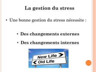 La gestion du stress
• Une bonne gestion du stress nécessite :
• Des changements externes
• Des changements internes
 