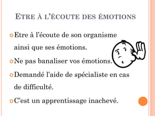 ETRE À L’ÉCOUTE DES ÉMOTIONS
Etre à l’écoute de son organisme
ainsi que ses émotions.
Ne pas banaliser vos émotions.
Demandé l’aide de spécialiste en cas
de difficulté.
C’est un apprentissage inachevé.
 