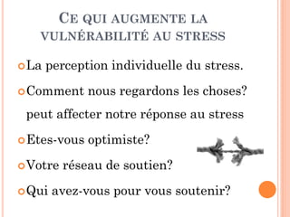 CE QUI AUGMENTE LA
VULNÉRABILITÉ AU STRESS
La perception individuelle du stress.
Comment nous regardons les choses?
peut affecter notre réponse au stress
Etes-vous optimiste?
Votre réseau de soutien?
Qui avez-vous pour vous soutenir?
 