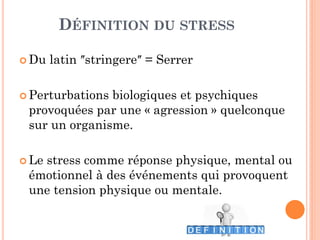 DÉFINITION DU STRESS
 Du latin ʺstringereʺ = Serrer
 Perturbations biologiques et psychiques
provoquées par une « agression » quelconque
sur un organisme.
 Le stress comme réponse physique, mental ou
émotionnel à des événements qui provoquent
une tension physique ou mentale.
 