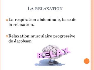 LA RELAXATION
La respiration abdominale, base de
la relaxation.
Relaxation musculaire progressive
de Jacobson.
 