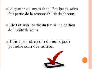 La gestion du stress dans l’équipe de soins
fait partie de la responsabilité de chacun.
Elle fait aussi partie du travail de gestion
de l’unité de soins.
Il faut prendre soin de nous pour
prendre soin des autres.
 