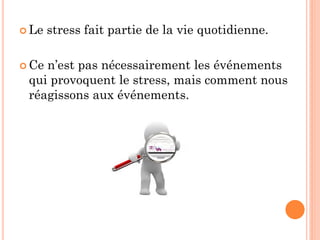  Le stress fait partie de la vie quotidienne.
 Ce n’est pas nécessairement les événements
qui provoquent le stress, mais comment nous
réagissons aux événements.
 