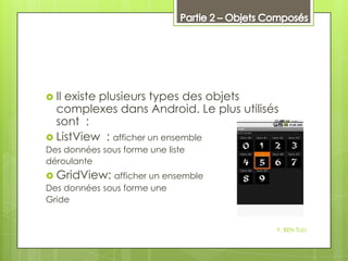 Il

existe plusieurs types des objets
complexes dans Android. Le plus utilisés
sont :
 ListView : afficher un ensemble
Des données sous forme une liste
déroulante

 GridView: afficher un ensemble
Des données sous forme une
Gride
Y. BEN TLILI

 