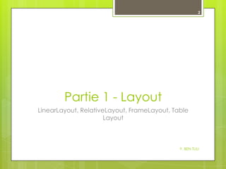 2

Partie 1 - Layout
LinearLayout, RelativeLayout, FrameLayout, Table
Layout

Y. BEN TLILI

 