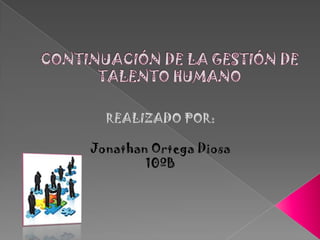 CONTINUACIÓN DE LA GESTIÓN DE TALENTO HUMANO REALIZADO POR: Jonathan Ortega Diosa 10ºB 