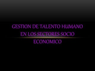GESTION DE TALENTO HUMANO 
EN LOS SECTORES SOCIO 
ECONOMICO 
 