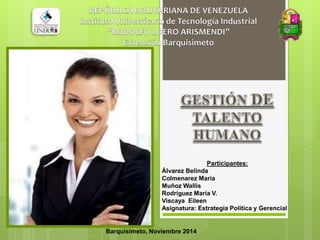 Participantes: 
Álvarez Belinda 
Colmenarez María 
Muñoz Wallis 
Rodríguez María V. 
Viscaya Eileen 
Asignatura: Estrategia Política y Gerencial 
Barquisimeto, Noviembre 2014 
 
