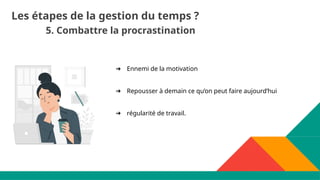 5. Combattre la procrastination
Les étapes de la gestion du temps ?
➔ Ennemi de la motivation
➔ Repousser à demain ce qu’on peut faire aujourd’hui
➔ régularité de travail.
 