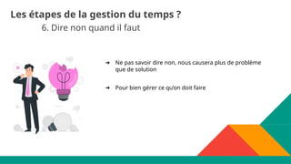6. Dire non quand il faut
Les étapes de la gestion du temps ?
➔ Ne pas savoir dire non, nous causera plus de problème
que de solution
➔ Pour bien gérer ce qu’on doit faire
 