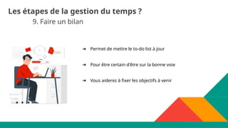 9. Faire un bilan
Les étapes de la gestion du temps ?
➔ Permet de mettre le to-do list à jour
➔ Pour être certain d'être sur la bonne voie
➔ Vous aiderez à fixer les objectifs à venir
 
