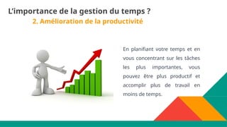 2. Amélioration de la productivité
En planifiant votre temps et en
vous concentrant sur les tâches
les plus importantes, vous
pouvez être plus productif et
accomplir plus de travail en
moins de temps.
L’importance de la gestion du temps ?
 