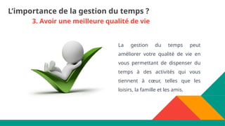 3. Avoir une meilleure qualité de vie
La gestion du temps peut
améliorer votre qualité de vie en
vous permettant de dispenser du
temps à des activités qui vous
tiennent à cœur, telles que les
loisirs, la famille et les amis.
L’importance de la gestion du temps ?
 