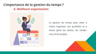 6. Meilleure organisation
La gestion du temps peut aider à
mieux organiser son quotidien et à
mieux gérer les tâches, les rendez-
vous et les projets.
L’importance de la gestion du temps ?
 