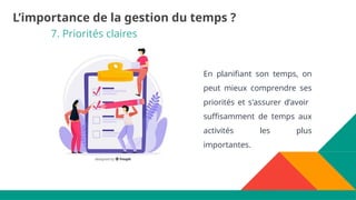 7. Priorités claires
En planifiant son temps, on
peut mieux comprendre ses
priorités et s'assurer d’avoir
suffisamment de temps aux
activités les plus
importantes.
L’importance de la gestion du temps ?
 