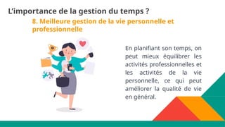 8. Meilleure gestion de la vie personnelle et
professionnelle
En planifiant son temps, on
peut mieux équilibrer les
activités professionnelles et
les activités de la vie
personnelle, ce qui peut
améliorer la qualité de vie
en général.
L’importance de la gestion du temps ?
 