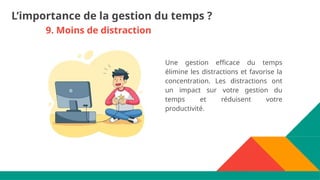 9. Moins de distraction
Une gestion efficace du temps
élimine les distractions et favorise la
concentration. Les distractions ont
un impact sur votre gestion du
temps et réduisent votre
productivité.
L’importance de la gestion du temps ?
 