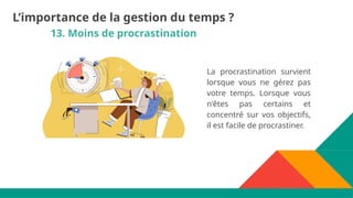13. Moins de procrastination
La procrastination survient
lorsque vous ne gérez pas
votre temps. Lorsque vous
n'êtes pas certains et
concentré sur vos objectifs,
il est facile de procrastiner.
L’importance de la gestion du temps ?
 