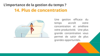 14. Plus de concentration
Une gestion efficace du
temps accroît votre
concentration et améliore
votre productivité. Une plus
grande concentration vous
permet de saisir de plus
grandes opportunités.
L’importance de la gestion du temps ?
 
