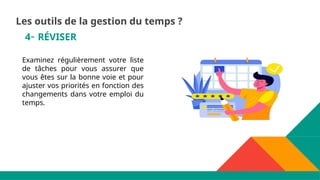 4- RÉVISER
Examinez régulièrement votre liste
de tâches pour vous assurer que
vous êtes sur la bonne voie et pour
ajuster vos priorités en fonction des
changements dans votre emploi du
temps.
Les outils de la gestion du temps ?
 
