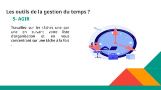 5- AGIR
Travaillez sur les tâches une par
une en suivant votre liste
d'organisation et en vous
concentrant sur une tâche à la fois
.
Les outils de la gestion du temps ?
 
