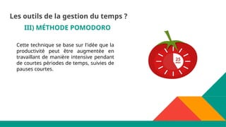III) MÉTHODE POMODORO
Cette technique se base sur l'idée que la
productivité peut être augmentée en
travaillant de manière intensive pendant
de courtes périodes de temps, suivies de
pauses courtes.
Les outils de la gestion du temps ?
 