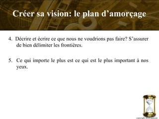 4. Décrire et écrire ce que nous ne voudrions pas faire? S’assurer
de bien délimiter les frontières.
5. Ce qui importe le plus est ce qui est le plus important à nos
yeux.
copyright 2014 metcom
Créer sa vision: le plan d’amorçage
 