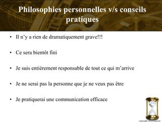 • Il n’y a rien de dramatiquement grave!!!
• Ce sera bientôt fini
• Je suis entièrement responsable de tout ce qui m’arrive
• Je ne serai pas la personne que je ne veux pas être
• Je pratiquerai une communication efficace
copyright 2014 metcom
Philosophies personnelles v/s conseils
pratiques
 