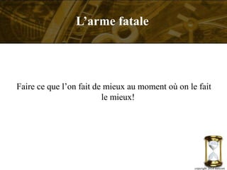 Faire ce que l’on fait de mieux au moment où on le fait
le mieux!
copyright 2014 metcom
L’arme fatale
 