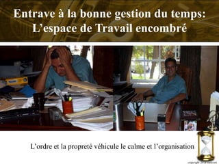 L’ordre et la propreté véhicule le calme et l’organisation
copyright 2014 metcom
Entrave à la bonne gestion du temps:
L’espace de Travail encombré
 