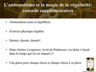 • Alimentation saine et équilibrée.
• Exercice physique régulier.
• Dormir, dormir, dormir!
• Dates limites à respecter: la loi de Parkinson « la tâche s’étend
dans le temps qui lui est imparti »!
• Une place pour chaque chose et chaque chose à sa place
copyright 2014 metcom
L’automatisme et la magie de la régularité:
conseils supplémentaires
 
