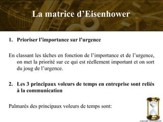 1. Prioriser l’importance sur l’urgence
En classant les tâches en fonction de l’importance et de l’urgence,
on met la priorité sur ce qui est réellement important et on sort
du joug de l’urgence.
2. Les 3 principaux voleurs de temps en entreprise sont reliés
à la communication
Palmarès des principaux voleurs de temps sont:
copyright 2014 metcom
La matrice d’Eisenhower
 