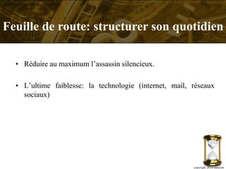 • Réduire au maximum l’assassin silencieux.
• L’ultime faiblesse: la technologie (internet, mail, réseaux
sociaux)
copyright 2014 metcom
Feuille de route: structurer son quotidien
 