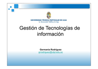 Germania Rodríguez
grrodriguez@utpl.edu.ec
Gestión de Tecnologías de
información
 