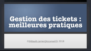 Gestion des tickets :
meilleures pratiques
©thibault.carrier@tcconseil.fr 2018
 