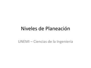 Niveles de Planeación
UNEMI – Ciencias de la Ingeniería

 
