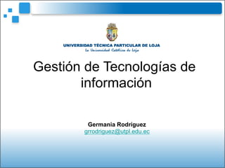 Germania Rodríguez
grrodriguez@utpl.edu.ec
Gestión de Tecnologías de
información
 